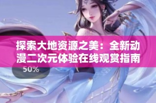 探索大地资源之美：全新动漫二次元体验在线观赏指南