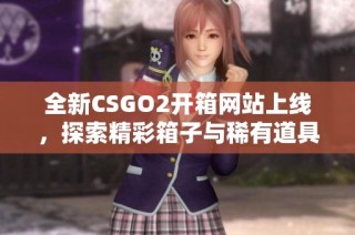 全新CSGO2开箱网站上线，探索精彩箱子与稀有道具的新世界