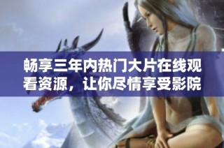 畅享三年内热门大片在线观看资源，让你尽情享受影院盛宴