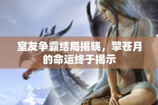 室友争霸结局揭晓，擎苍月的命运终于揭示