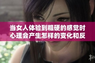 当女人体验到粗硬的感觉时心理会产生怎样的变化和反应呢