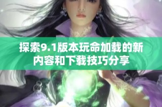 探索9.1版本玩命加载的新内容和下载技巧分享
