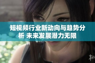短视频行业新动向与趋势分析 未来发展潜力无限