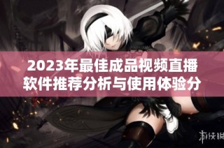 2023年最佳成品视频直播软件推荐分析与使用体验分享