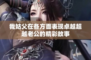 我姑父在各方面表现卓越超越老公的精彩故事