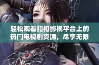 轻松观看扣扣影视平台上的热门电视剧资源，尽享无限好戏