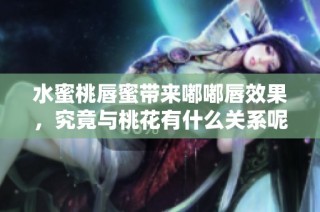 水蜜桃唇蜜带来嘟嘟唇效果，究竟与桃花有什么关系呢