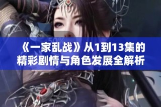 《一家乱战》从1到13集的精彩剧情与角色发展全解析
