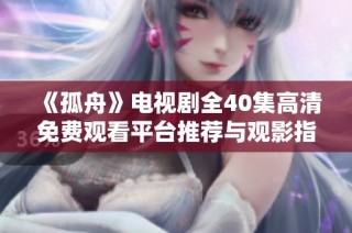《孤舟》电视剧全40集高清免费观看平台推荐与观影指南