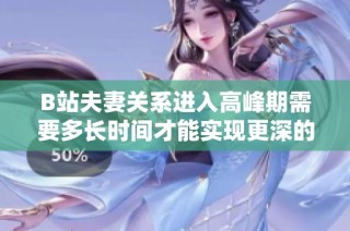 B站夫妻关系进入高峰期需要多长时间才能实现更深的亲密度