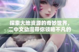探索大地资源的奇妙世界，二中文动漫带你领略不凡的视听盛宴
