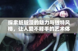 探索脏脏漫的魅力与独特风格，让人爱不释手的艺术体验