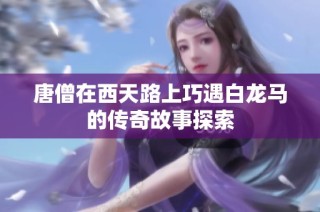 唐僧在西天路上巧遇白龙马的传奇故事探索