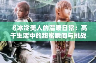 《冰冷美人的温暖日常：高干生活中的甜蜜瞬间与挑战》