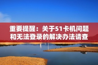 重要提醒：关于51卡机问题和无法登录的解决办法请查阅此文