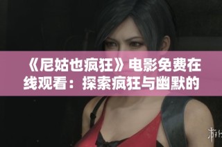 《尼姑也疯狂》电影免费在线观看：探索疯狂与幽默的完美结合