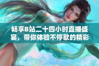 畅享B站二十四小时直播盛宴，带你体验不停歇的精彩内容与互动乐趣