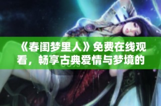 《春闺梦里人》免费在线观看，畅享古典爱情与梦境的交织之旅