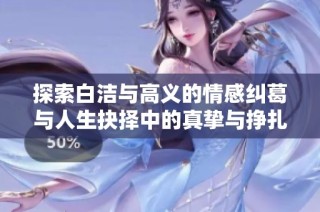 探索白洁与高义的情感纠葛与人生抉择中的真挚与挣扎