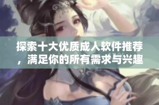 探索十大优质成人软件推荐，满足你的所有需求与兴趣