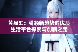 黄品汇：引领新趋势的优质生活平台探索与创新之路