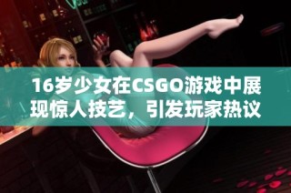 16岁少女在CSGO游戏中展现惊人技艺，引发玩家热议与关注