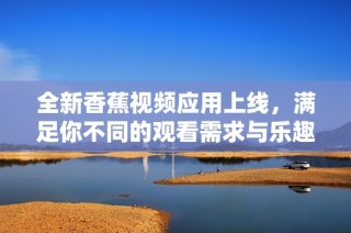 全新香蕉视频应用上线，满足你不同的观看需求与乐趣体验
