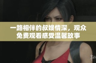 一路相伴的叔嫂情深，观众免费观看感受温馨故事