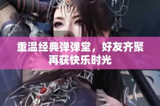 重温经典弹弹堂，好友齐聚再获快乐时光