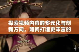 探索视频内容的多元化与创新方向，如何打造更丰富的观影体验