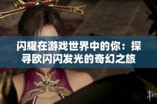 闪耀在游戏世界中的你：探寻欧闪闪发光的奇幻之旅