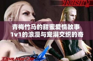 青梅竹马的甜蜜爱情故事 1v1的浪漫与宠溺交织的奇妙旅程