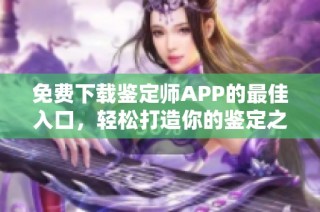 免费下载鉴定师APP的最佳入口，轻松打造你的鉴定之旅