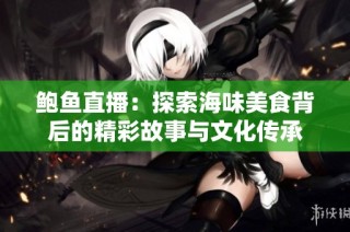 鲍鱼直播：探索海味美食背后的精彩故事与文化传承