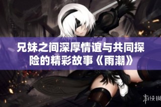 兄妹之间深厚情谊与共同探险的精彩故事《雨潮》