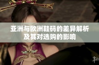 亚洲与欧洲鞋码的差异解析及其对选购的影响