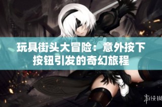 玩具街头大冒险：意外按下按钮引发的奇幻旅程