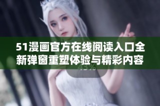 51漫画官方在线阅读入口全新弹窗重塑体验与精彩内容推荐
