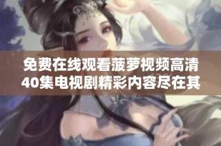 免费在线观看菠萝视频高清40集电视剧精彩内容尽在其中