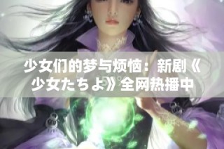 少女们的梦与烦恼：新剧《少女たちよ》全网热播中