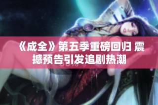 《成全》第五季重磅回归 震撼预告引发追剧热潮