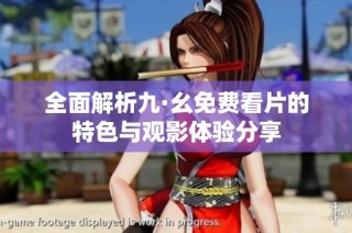 全面解析九·幺免费看片的特色与观影体验分享