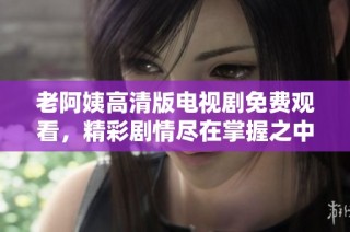 老阿姨高清版电视剧免费观看，精彩剧情尽在掌握之中