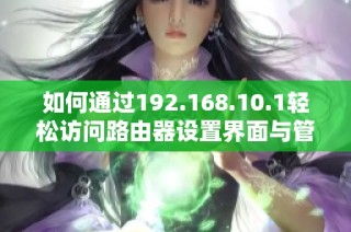 如何通过192.168.10.1轻松访问路由器设置界面与管理网络配置
