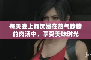 每天晚上都沉浸在热气腾腾的肉汤中，享受美味时光