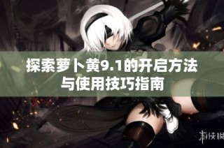 探索萝卜黄9.1的开启方法与使用技巧指南
