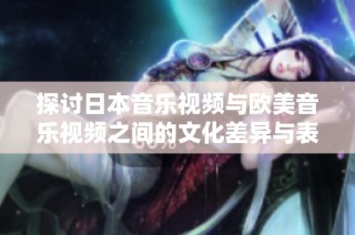 探讨日本音乐视频与欧美音乐视频之间的文化差异与表现特点