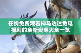 在线免费观看神马达达兔电视剧的全新资源大全一览