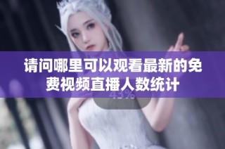 请问哪里可以观看最新的免费视频直播人数统计
