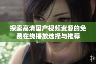 探索高清国产视频资源的免费在线播放选择与推荐
